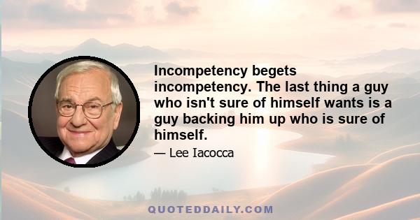 Incompetency begets incompetency. The last thing a guy who isn't sure of himself wants is a guy backing him up who is sure of himself.