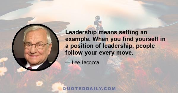 Leadership means setting an example. When you find yourself in a position of leadership, people follow your every move.