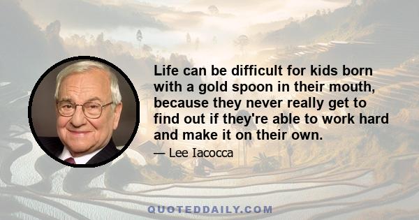 Life can be difficult for kids born with a gold spoon in their mouth, because they never really get to find out if they're able to work hard and make it on their own.