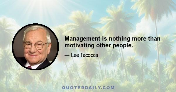 Management is nothing more than motivating other people.