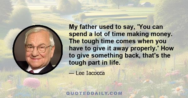 My father used to say, 'You can spend a lot of time making money. The tough time comes when you have to give it away properly.' How to give something back, that's the tough part in life.