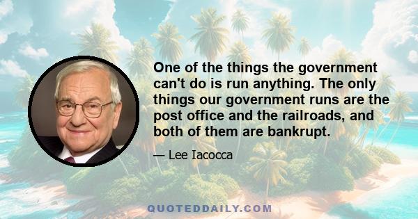 One of the things the government can't do is run anything. The only things our government runs are the post office and the railroads, and both of them are bankrupt.