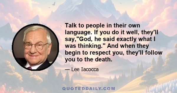 Talk to people in their own language. If you do it well, they'll say,God, he said exactly what I was thinking. And when they begin to respect you, they'll follow you to the death.