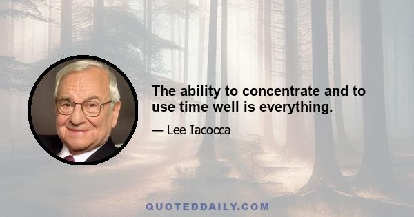 The ability to concentrate and to use time well is everything.