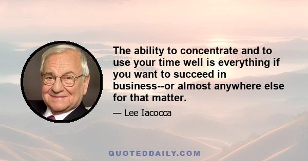 The ability to concentrate and to use your time well is everything if you want to succeed in business--or almost anywhere else for that matter.