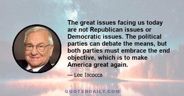 The great issues facing us today are not Republican issues or Democratic issues. The political parties can debate the means, but both parties must embrace the end objective, which is to make America great again.