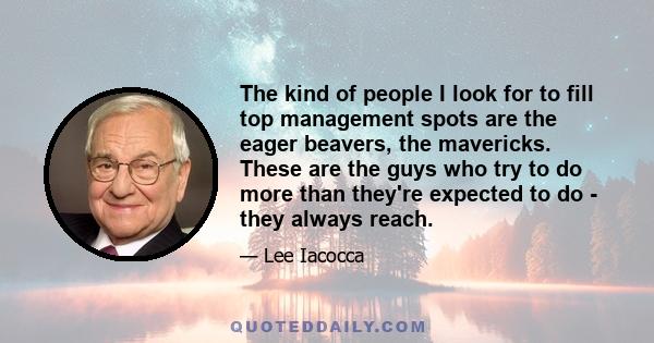 The kind of people I look for to fill top management spots are the eager beavers, the mavericks. These are the guys who try to do more than they're expected to do - they always reach.