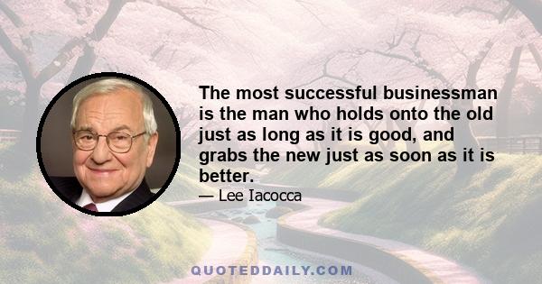 The most successful businessman is the man who holds onto the old just as long as it is good, and grabs the new just as soon as it is better.