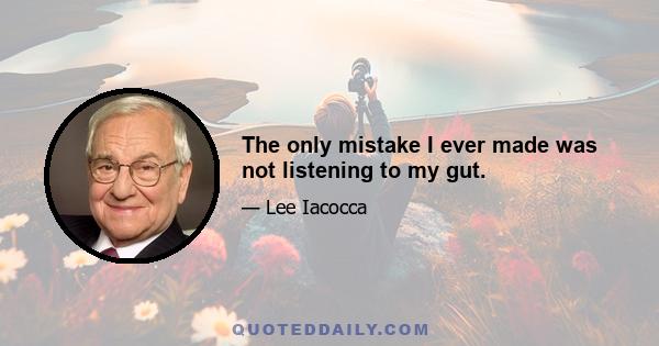 The only mistake I ever made was not listening to my gut.