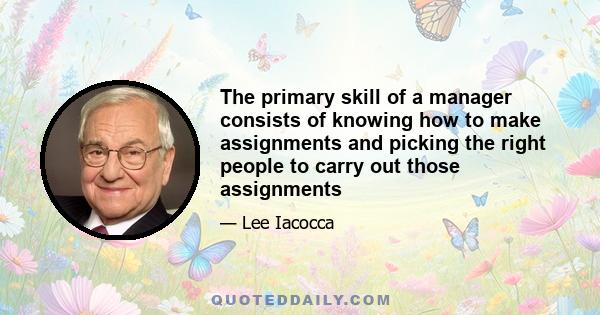 The primary skill of a manager consists of knowing how to make assignments and picking the right people to carry out those assignments