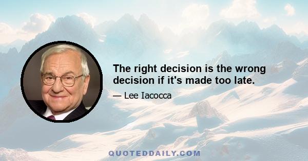 The right decision is the wrong decision if it's made too late.