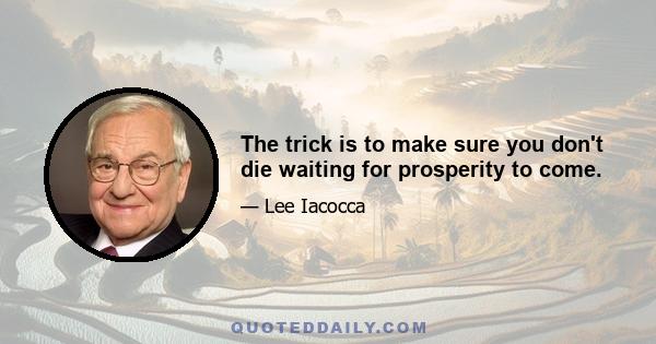 The trick is to make sure you don't die waiting for prosperity to come.