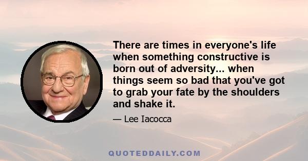 There are times in everyone's life when something constructive is born out of adversity... when things seem so bad that you've got to grab your fate by the shoulders and shake it.