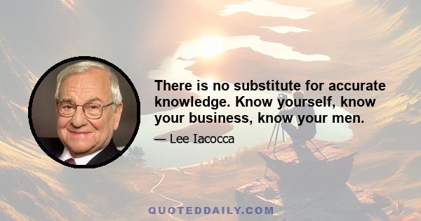 There is no substitute for accurate knowledge. Know yourself, know your business, know your men.