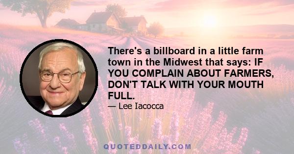 There's a billboard in a little farm town in the Midwest that says: IF YOU COMPLAIN ABOUT FARMERS, DON'T TALK WITH YOUR MOUTH FULL.