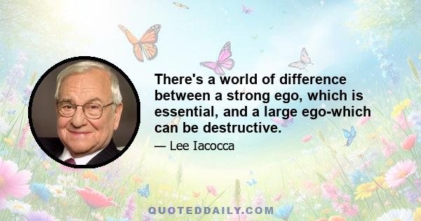 There's a world of difference between a strong ego, which is essential, and a large ego-which can be destructive.