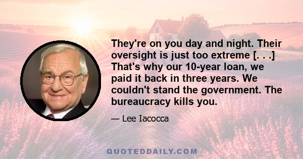 They're on you day and night. Their oversight is just too extreme [. . .] That's why our 10-year loan, we paid it back in three years. We couldn't stand the government. The bureaucracy kills you.