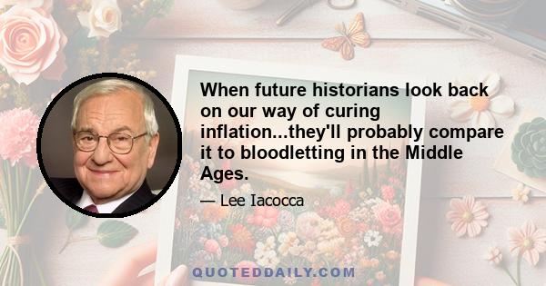 When future historians look back on our way of curing inflation...they'll probably compare it to bloodletting in the Middle Ages.