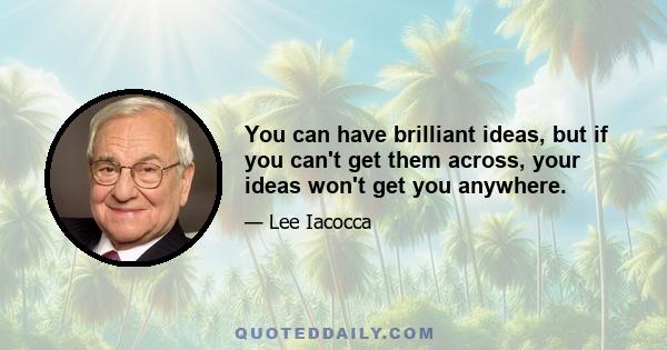 You can have brilliant ideas, but if you can't get them across, your ideas won't get you anywhere.