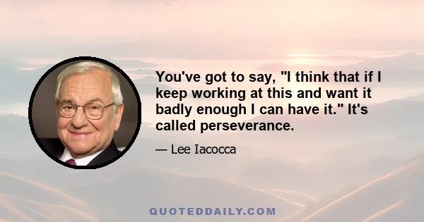 You've got to say, I think that if I keep working at this and want it badly enough I can have it. It's called perseverance.