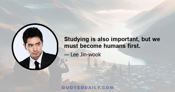 Studying is also important, but we must become humans first.