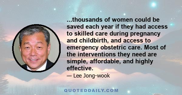 ...thousands of women could be saved each year if they had access to skilled care during pregnancy and childbirth, and access to emergency obstetric care. Most of the interventions they need are simple, affordable, and