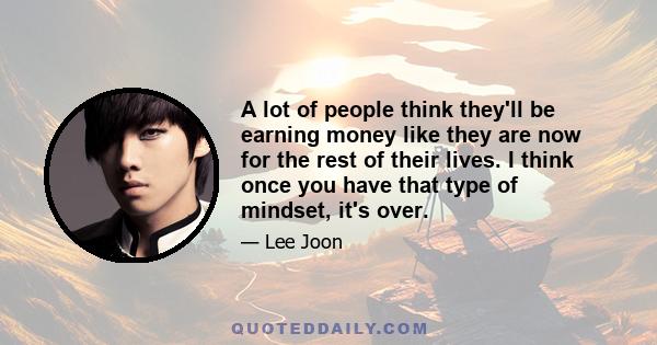 A lot of people think they'll be earning money like they are now for the rest of their lives. I think once you have that type of mindset, it's over.