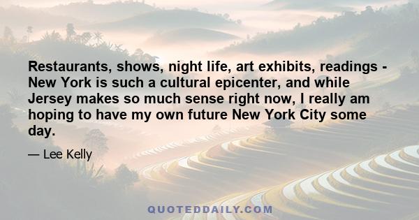 Restaurants, shows, night life, art exhibits, readings - New York is such a cultural epicenter, and while Jersey makes so much sense right now, I really am hoping to have my own future New York City some day.