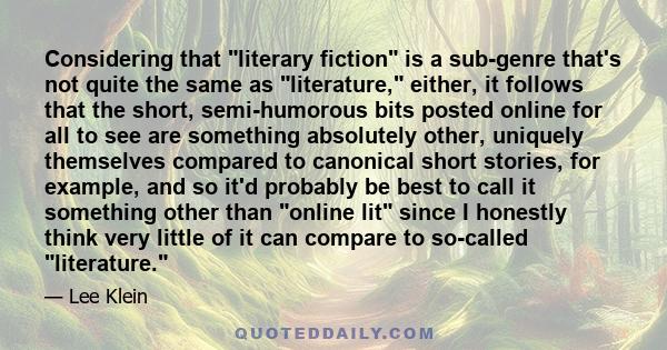 Considering that literary fiction is a sub-genre that's not quite the same as literature, either, it follows that the short, semi-humorous bits posted online for all to see are something absolutely other, uniquely