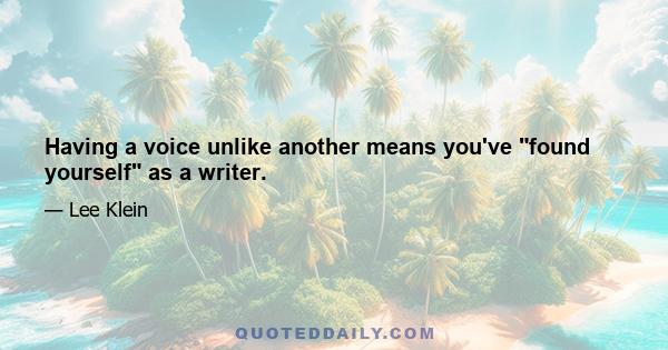 Having a voice unlike another means you've found yourself as a writer.