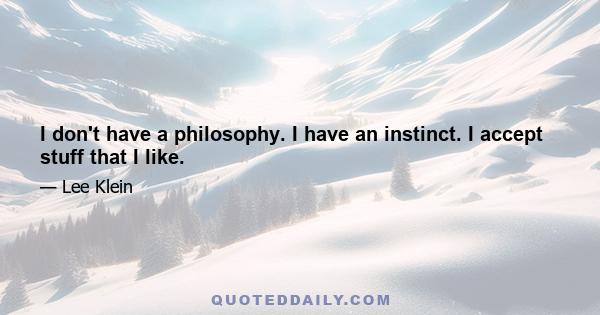 I don't have a philosophy. I have an instinct. I accept stuff that I like.