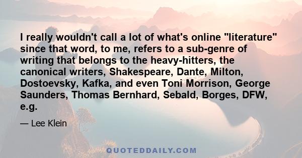 I really wouldn't call a lot of what's online literature since that word, to me, refers to a sub-genre of writing that belongs to the heavy-hitters, the canonical writers, Shakespeare, Dante, Milton, Dostoevsky, Kafka,