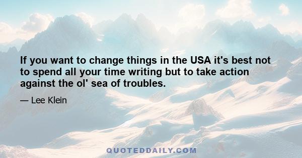 If you want to change things in the USA it's best not to spend all your time writing but to take action against the ol' sea of troubles.