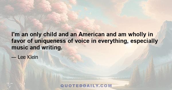 I'm an only child and an American and am wholly in favor of uniqueness of voice in everything, especially music and writing.