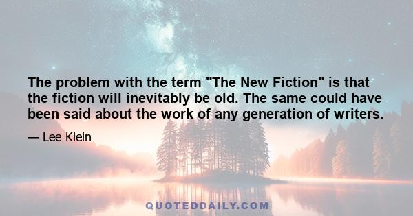 The problem with the term The New Fiction is that the fiction will inevitably be old. The same could have been said about the work of any generation of writers.