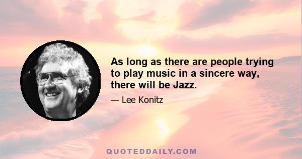 As long as there are people trying to play music in a sincere way, there will be Jazz.