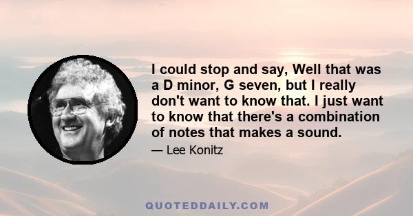 I could stop and say, Well that was a D minor, G seven, but I really don't want to know that. I just want to know that there's a combination of notes that makes a sound.