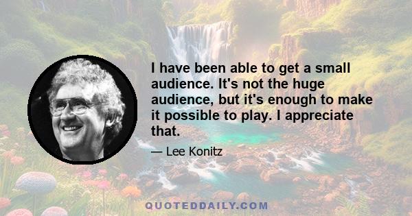 I have been able to get a small audience. It's not the huge audience, but it's enough to make it possible to play. I appreciate that.