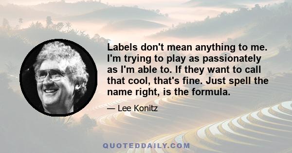 Labels don't mean anything to me. I'm trying to play as passionately as I'm able to. If they want to call that cool, that's fine. Just spell the name right, is the formula.