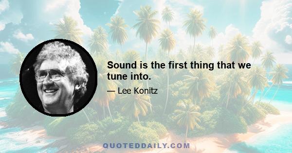 Sound is the first thing that we tune into.