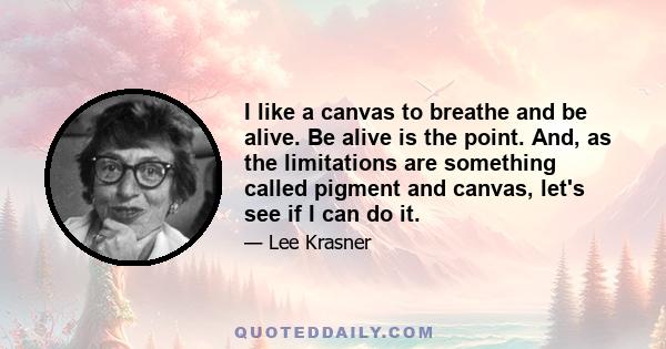 I like a canvas to breathe and be alive. Be alive is the point. And, as the limitations are something called pigment and canvas, let's see if I can do it.