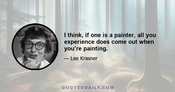 I think, if one is a painter, all you experience does come out when you’re painting.