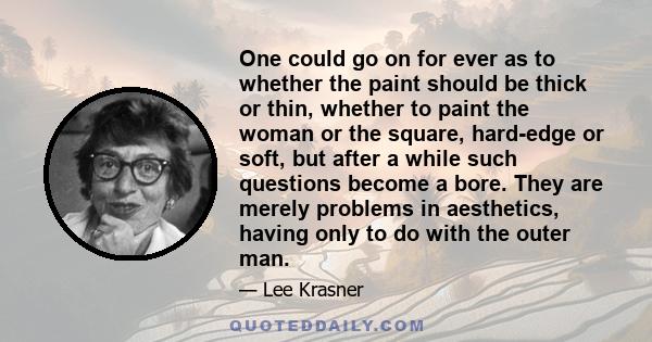 One could go on for ever as to whether the paint should be thick or thin, whether to paint the woman or the square, hard-edge or soft, but after a while such questions become a bore. They are merely problems in