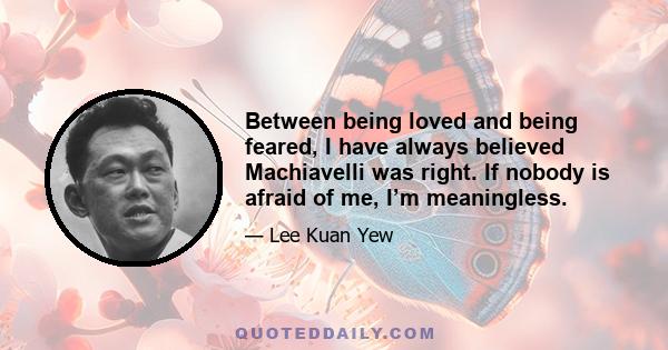 Between being loved and being feared, I have always believed Machiavelli was right. If nobody is afraid of me, I’m meaningless.