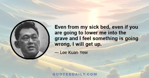 Even from my sick bed, even if you are going to lower me into the grave and I feel something is going wrong, I will get up.