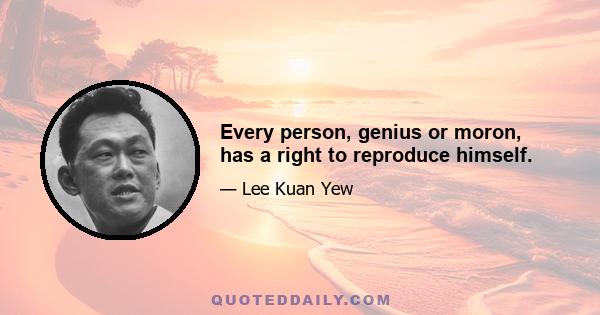 Every person, genius or moron, has a right to reproduce himself.