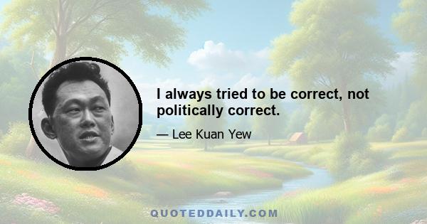 I always tried to be correct, not politically correct.