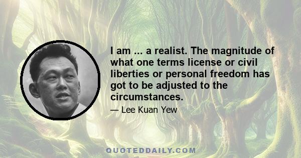 I am ... a realist. The magnitude of what one terms license or civil liberties or personal freedom has got to be adjusted to the circumstances.