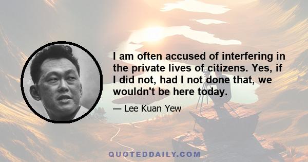 I am often accused of interfering in the private lives of citizens. Yes, if I did not, had I not done that, we wouldn't be here today.