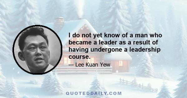 I do not yet know of a man who became a leader as a result of having undergone a leadership course.